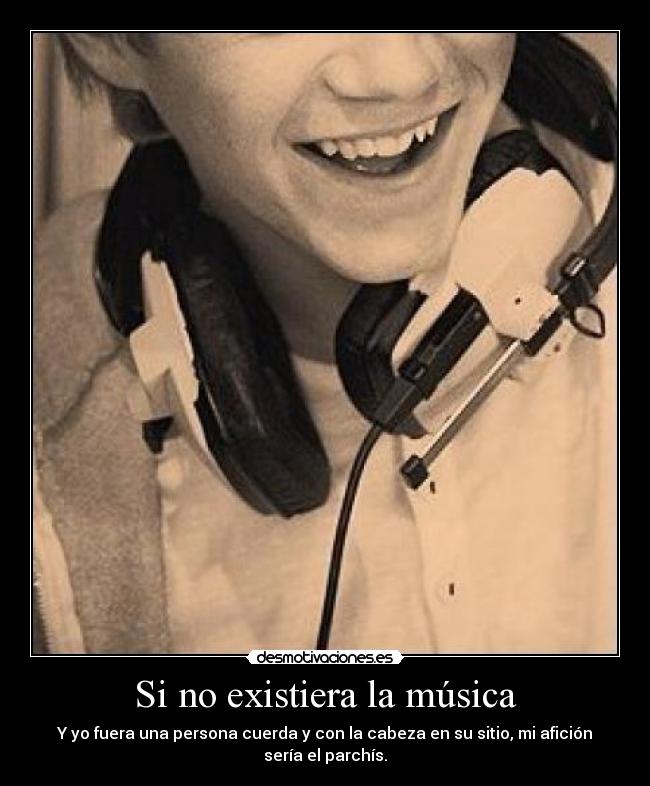 Si no existiera la música - Y yo fuera una persona cuerda y con la cabeza en su sitio, mi afición sería el parchís.