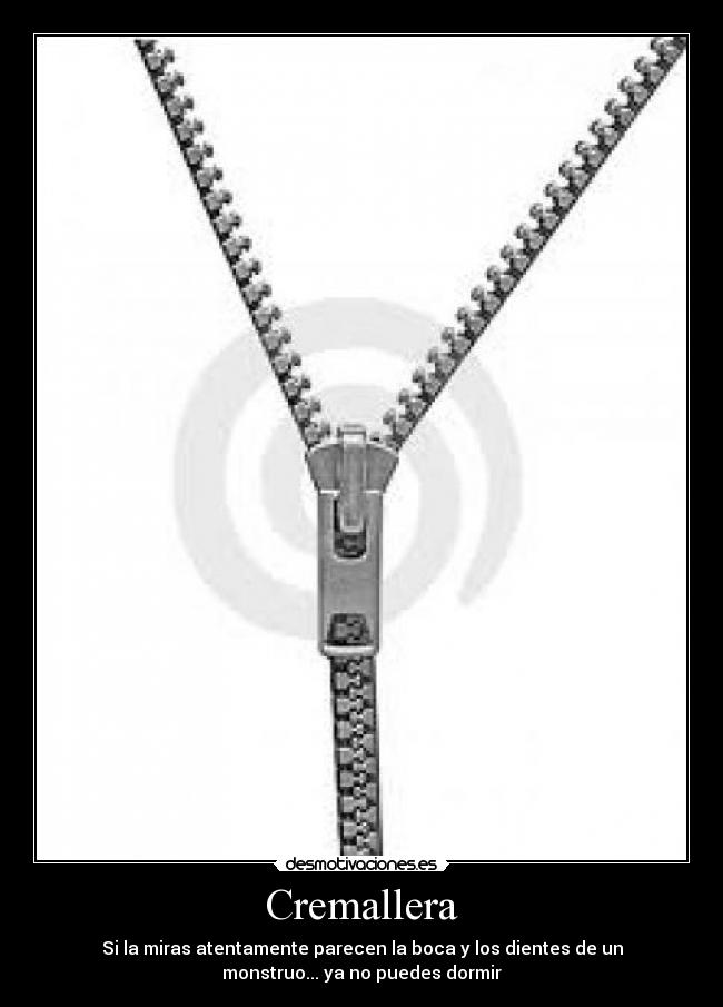 Cremallera - Si la miras atentamente parecen la boca y los dientes de un
monstruo... ya no puedes dormir