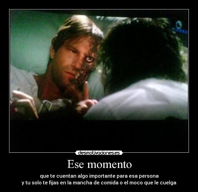 Ese momento - que te cuentan algo importante para esa persona
y tu solo te fijas en la mancha de comida o el moco que le cuelga