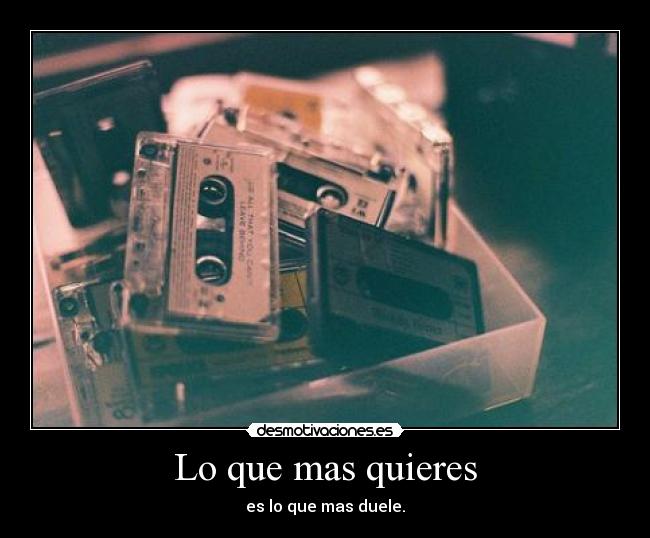 Lo que mas quieres - es lo que mas duele.