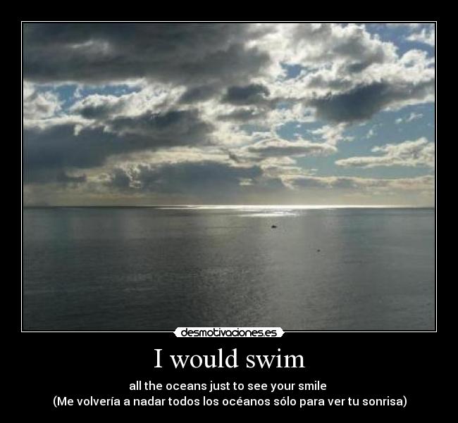 I would swim - all the oceans just to see your smile
(Me volvería a nadar todos los océanos sólo para ver tu sonrisa)