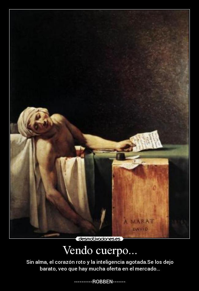 Vendo cuerpo... - Sin alma, el corazón roto y la inteligencia agotada.Se los dejo
barato, veo que hay mucha oferta en el mercado...

----------ROBBEN-------