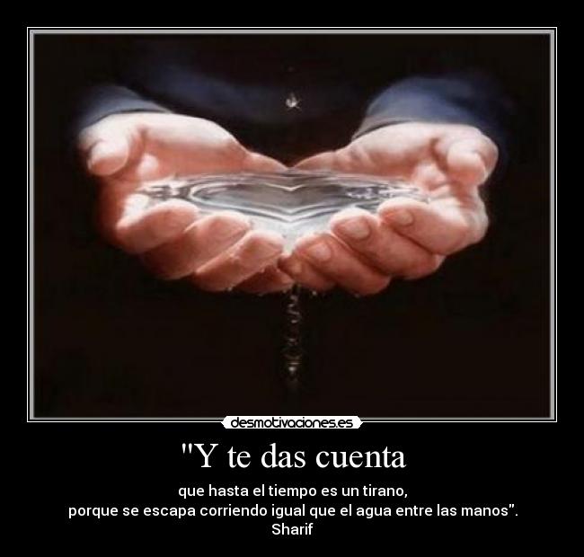 Y te das cuenta - que hasta el tiempo es un tirano,
porque se escapa corriendo igual que el agua entre las manos.
Sharif