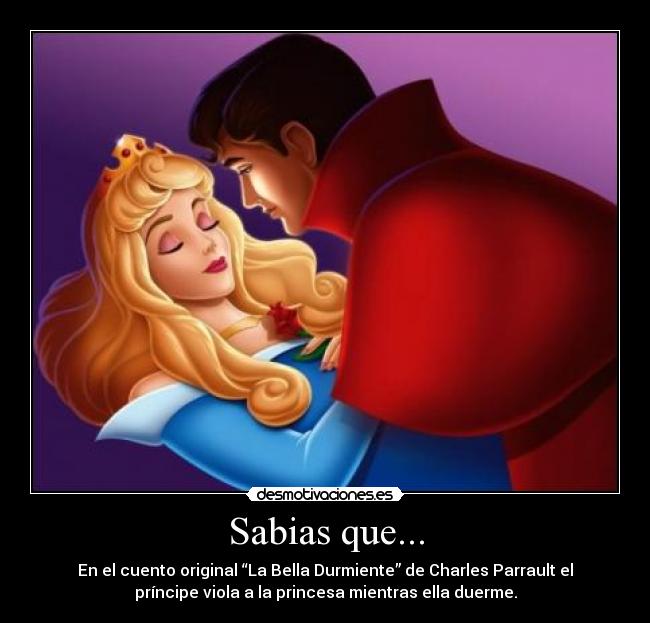 Sabias que... - En el cuento original “La Bella Durmiente” de Charles Parrault el
príncipe viola a la princesa mientras ella duerme.