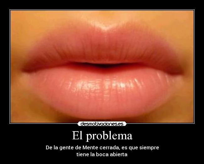 El problema - De la gente de Mente cerrada, es que siempre
tiene la boca abierta