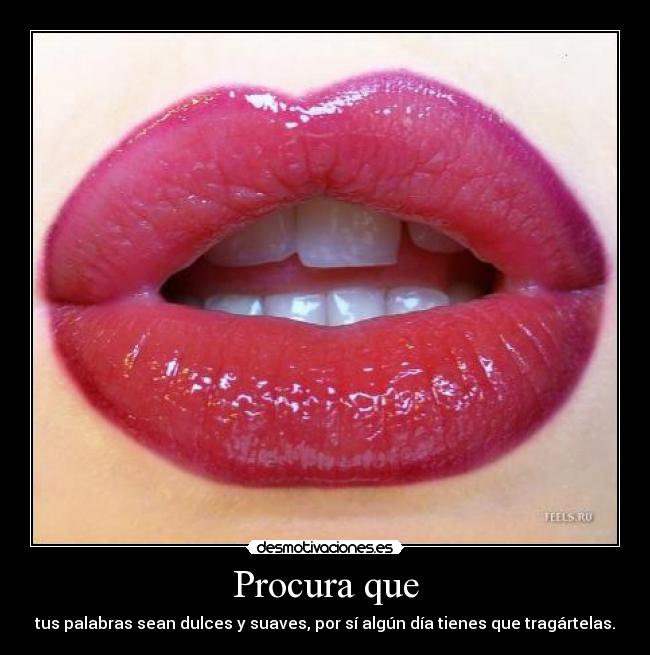 Procura que - tus palabras sean dulces y suaves, por sí algún día tienes que tragártelas.