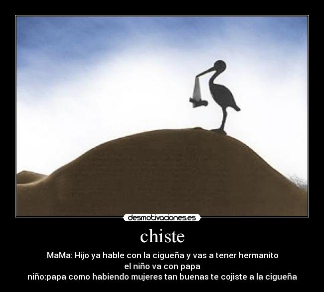 chiste - MaMa: Hijo ya hable con la cigueña y vas a tener hermanito
el niño va con papa
niño:papa como habiendo mujeres tan buenas te cojiste a la cigueña