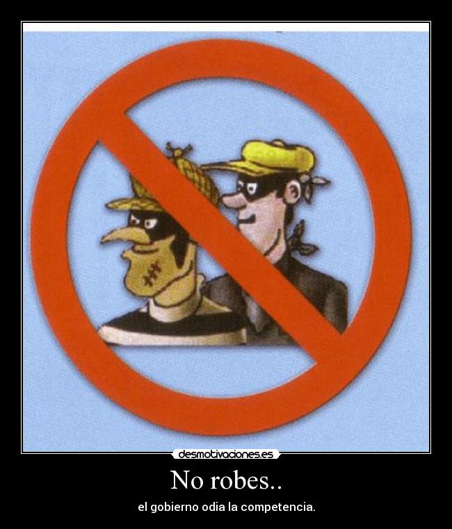 No robes.. - el gobierno odia la competencia.