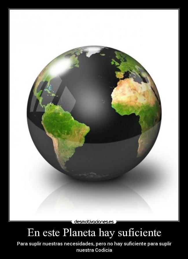 En este Planeta hay suficiente - Para suplir nuestras necesidades, pero no hay suficiente para suplir nuestra Codicia