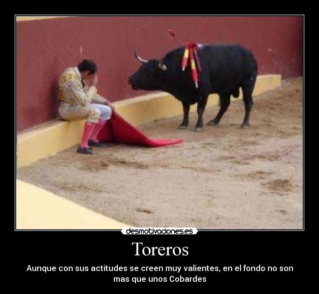 Toreros - Aunque con sus actitudes se creen muy valientes, en el fondo no son
mas que unos Cobardes