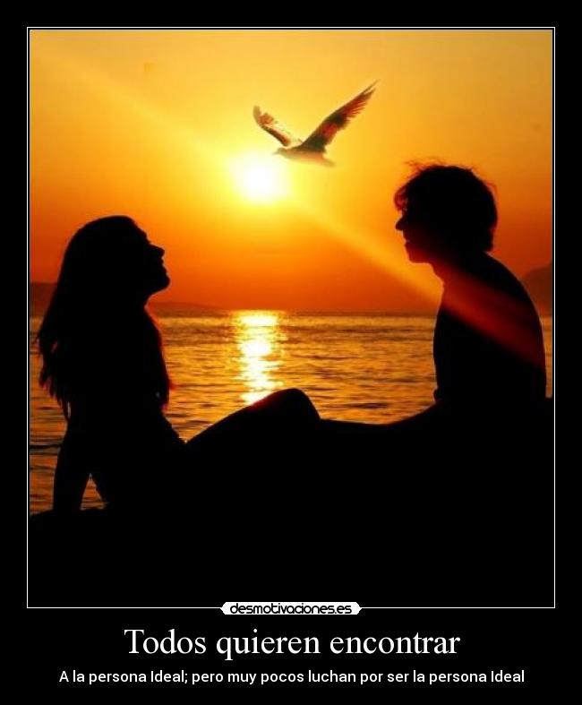 Todos quieren encontrar - A la persona Ideal; pero muy pocos luchan por ser la persona Ideal