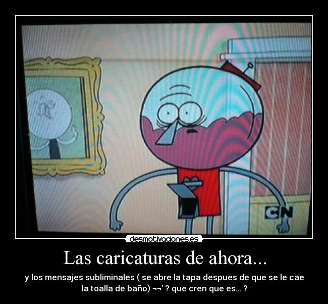 Las caricaturas de ahora... - y los mensajes subliminales ( se abre la tapa despues de que se le cae
la toalla de baño) ¬¬ ? que cren que es... ?