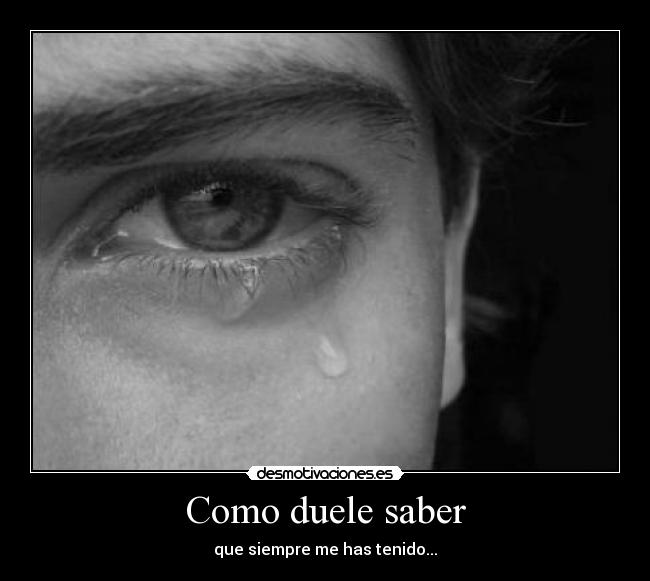 Como duele saber - que siempre me has tenido...