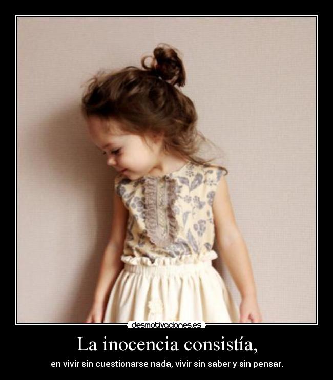 La inocencia consistía, - en vivir sin cuestionarse nada, vivir sin saber y sin pensar.