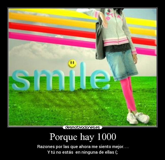 Porque hay 1000 - Razones por las que ahora me siento mejor. . .
Y tú no estás en ninguna de ellas (;