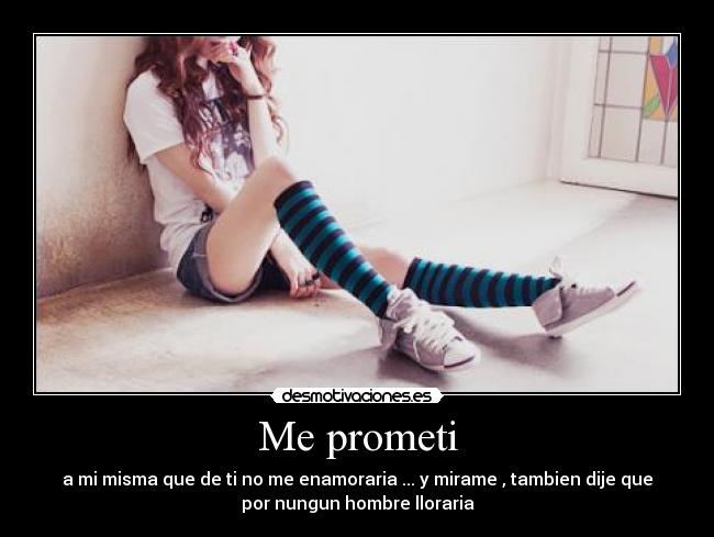 Me prometi - a mi misma que de ti no me enamoraria ... y mirame , tambien dije que
por nungun hombre lloraria