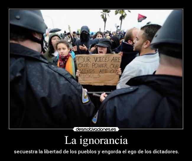 La ignorancia - secuestra la libertad de los pueblos y engorda el ego de los dictadores.