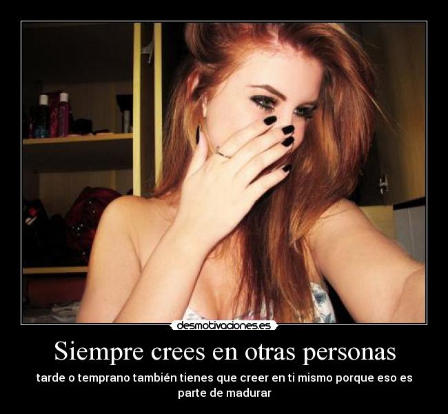 Siempre crees en otras personas - tarde o temprano también tienes que creer en ti mismo porque eso es
parte de madurar