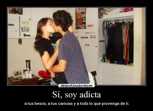Sí, soy adicta - a tus besos, a tus caricias y a todo lo que provenga de ti.