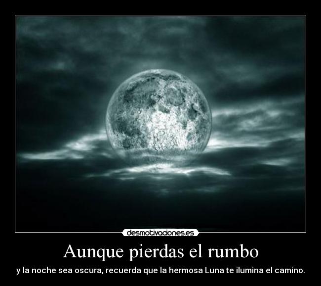 Aunque pierdas el rumbo - y la noche sea oscura, recuerda que la hermosa Luna te ilumina el camino.