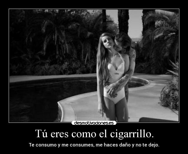 Tú eres como el cigarrillo. - Te consumo y me consumes, me haces daño y no te dejo.