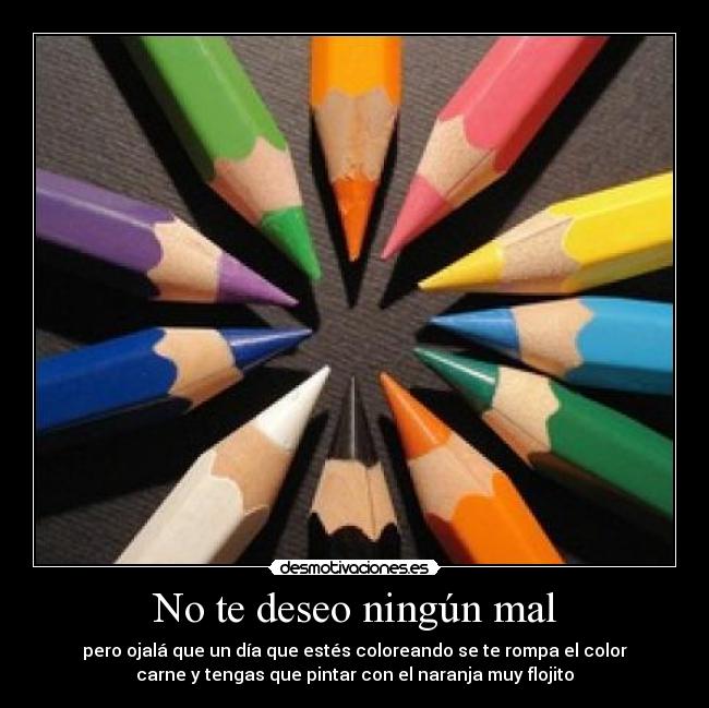 No te deseo ningún mal - pero ojalá que un día que estés coloreando se te rompa el color
carne y tengas que pintar con el naranja muy flojito