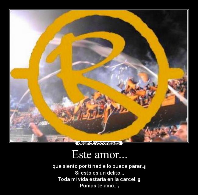 Este amor... - que siento por ti nadie lo puede parar..¡¡
Si esto es un delito...
Toda mi vida estaria en la carcel..¡¡
Pumas te amo..¡¡