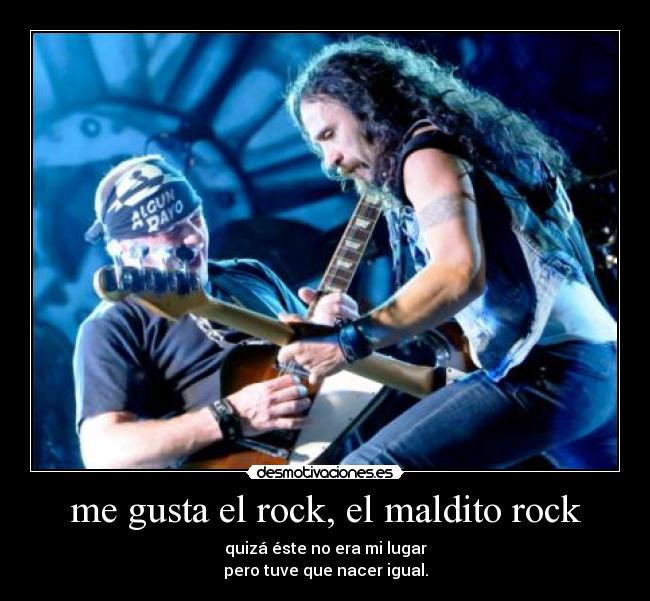 me gusta el rock, el maldito rock - quizá éste no era mi lugar
pero tuve que nacer igual.