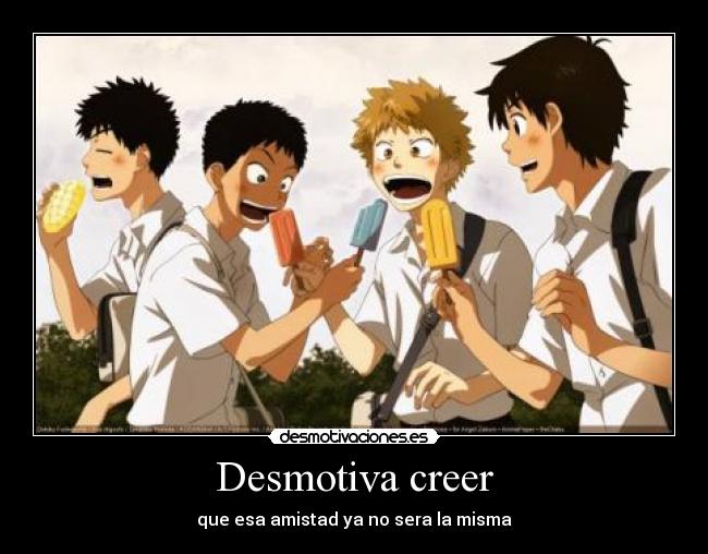 Desmotiva creer - que esa amistad ya no sera la misma