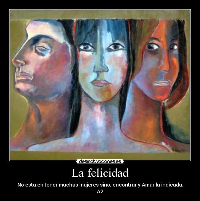 La felicidad - No esta en tener muchas mujeres sino, encontrar y Amar la indicada.
A2