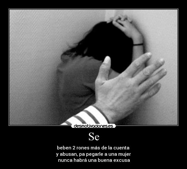 Se - beben 2 rones más de la cuenta
y abusan, pa pegarle a una mujer
nunca habrá una buena excusa