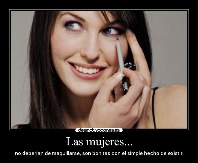 Las mujeres... - no deberian de maquillarse, son bonitas con el simple hecho de existir.