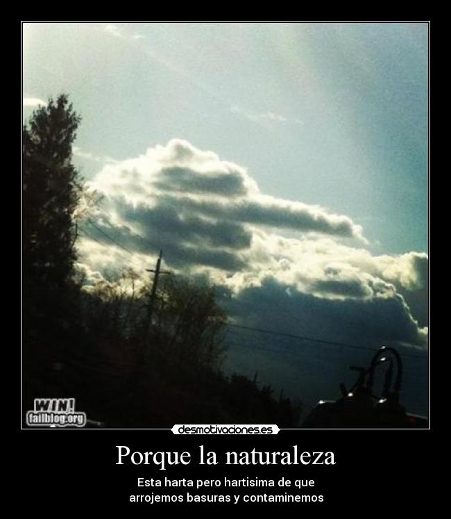Porque la naturaleza - Esta harta pero hartisima de que
arrojemos basuras y contaminemos
