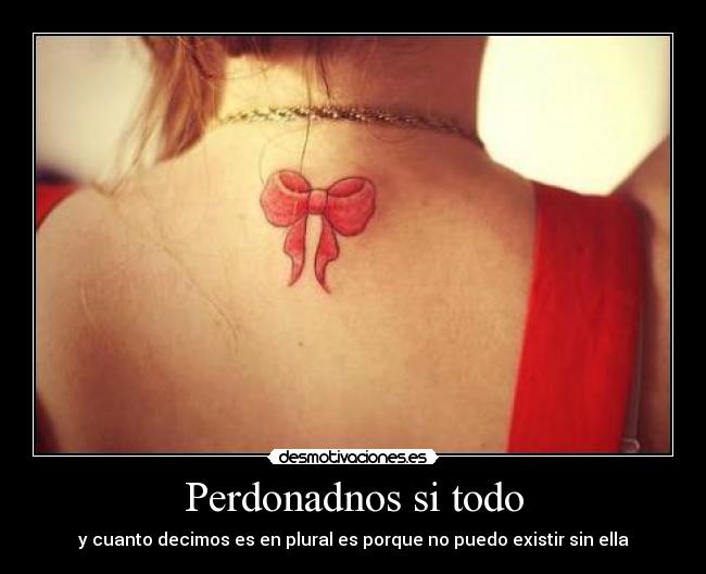 Perdonadnos si todo - y cuanto decimos es en plural es porque no puedo existir sin ella