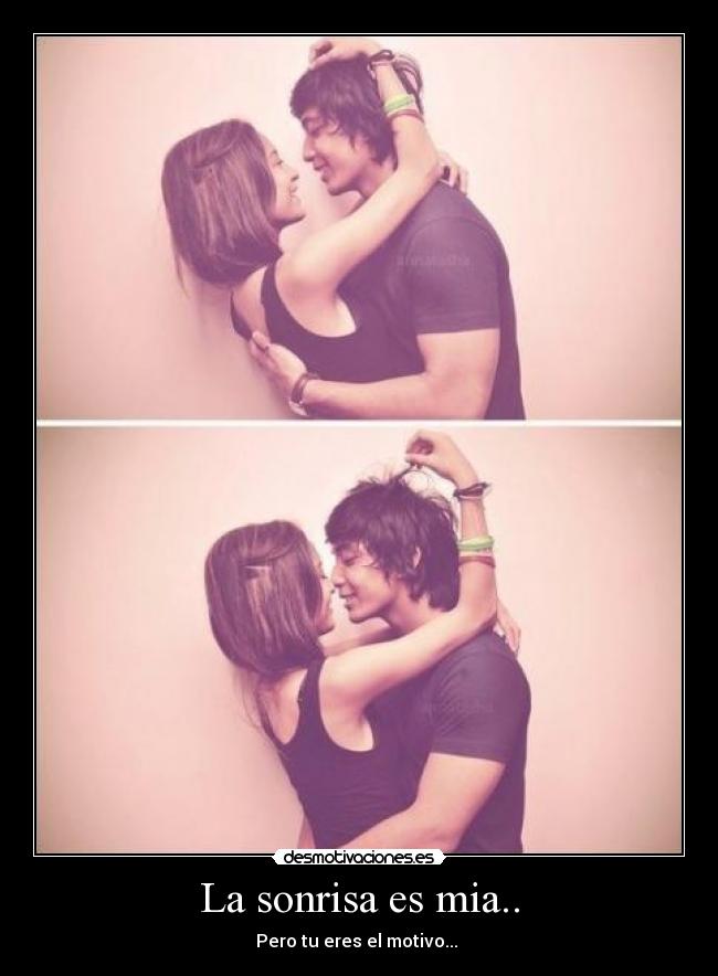 La sonrisa es mia.. - Pero tu eres el motivo...