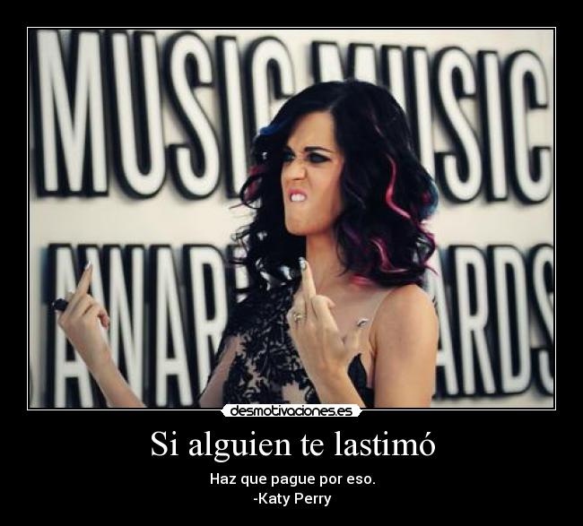 Si alguien te lastimó - Haz que pague por eso.
-Katy Perry