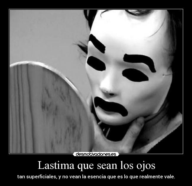 Lastima que sean los ojos - tan superficiales, y no vean la esencia que es lo que realmente vale.