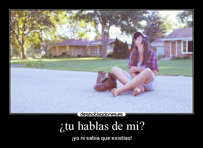¿tu hablas de mi? - ¡yo ni sabia que existías!