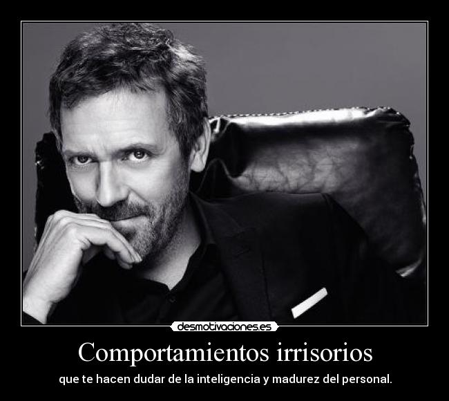 Comportamientos irrisorios - que te hacen dudar de la inteligencia y madurez del personal.