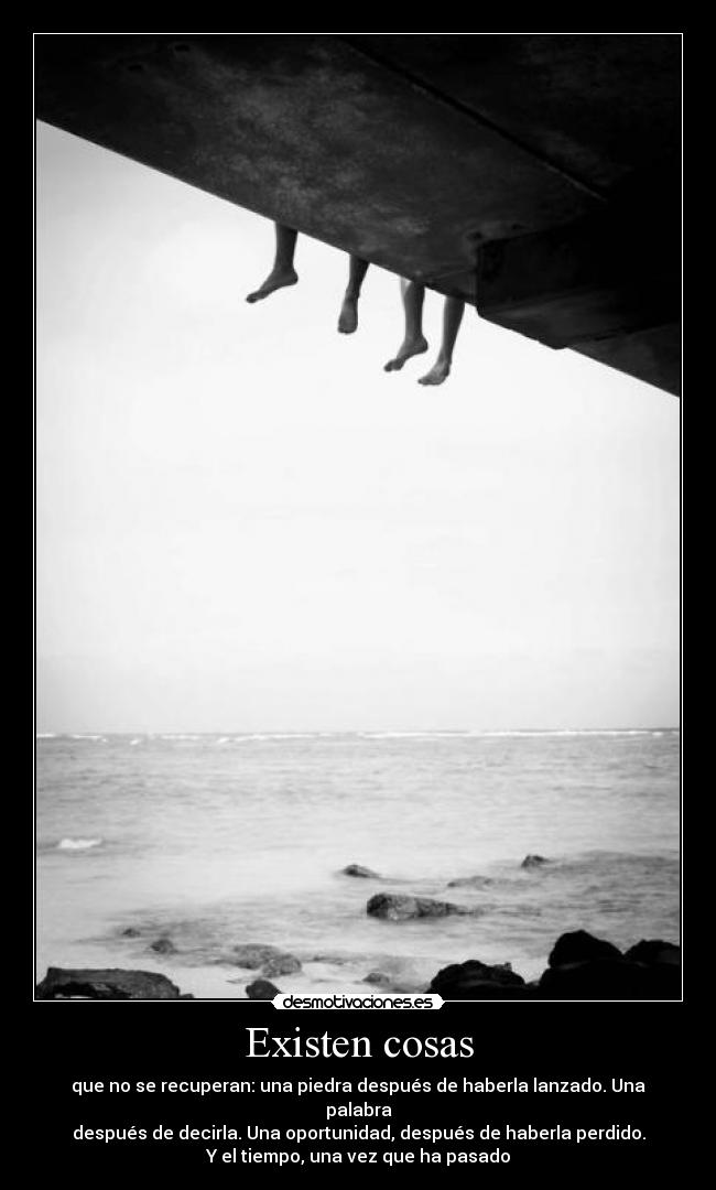 Existen cosas - que no se recuperan: una piedra después de haberla lanzado. Una palabra
después de decirla. Una oportunidad, después de haberla perdido.
Y el tiempo, una vez que ha pasado
