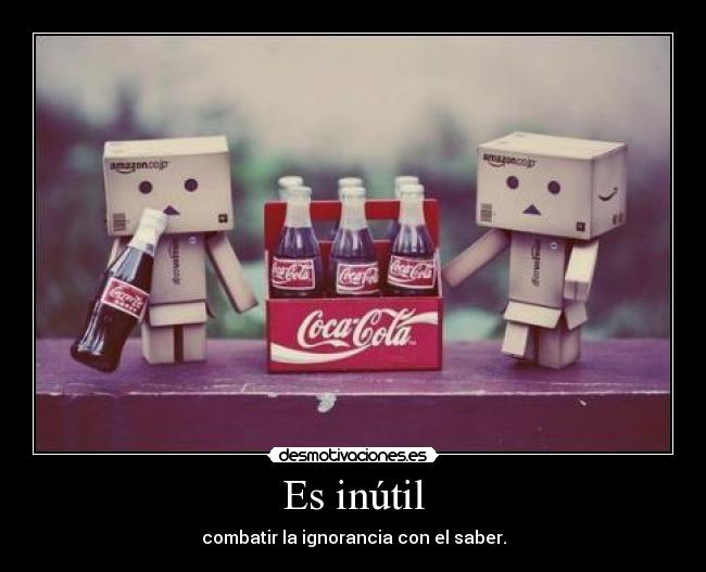 Es inútil - combatir la ignorancia con el saber.