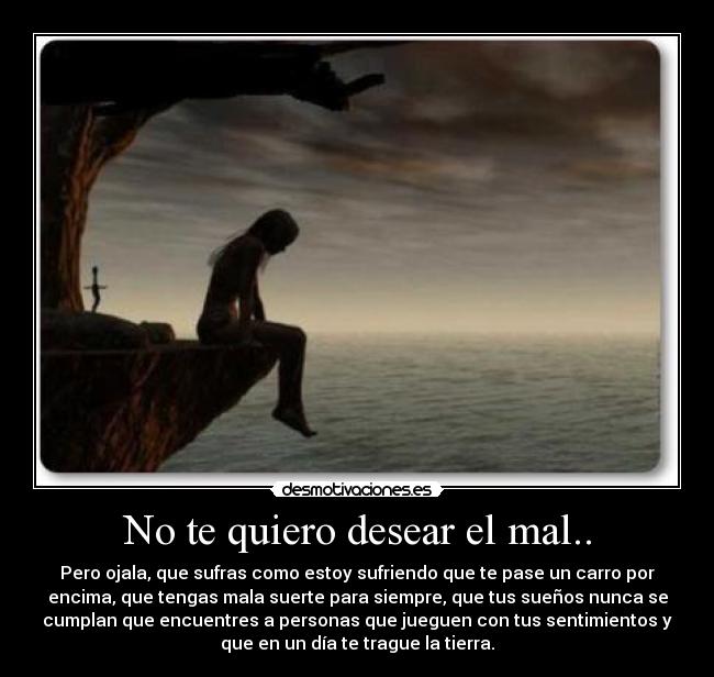 No te quiero desear el mal.. -