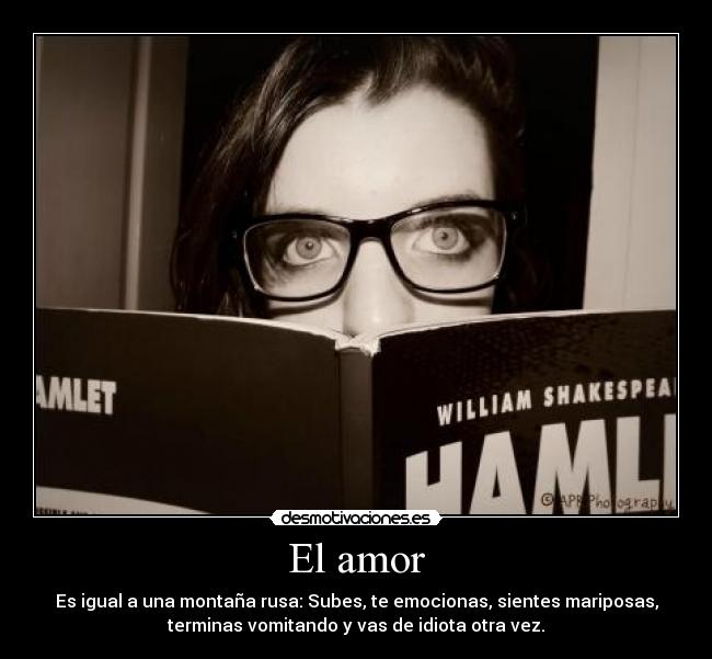 El amor - Es igual a una montaña rusa: Subes, te emocionas, sientes mariposas,
terminas vomitando y vas de idiota otra vez.