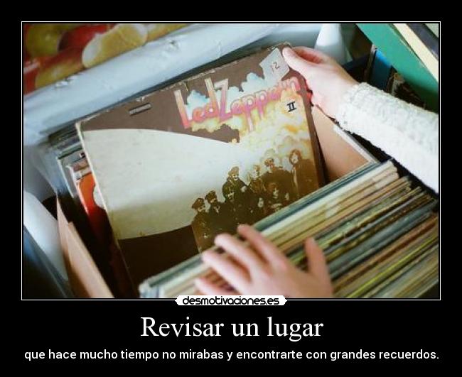 Revisar un lugar - que hace mucho tiempo no mirabas y encontrarte con grandes recuerdos.