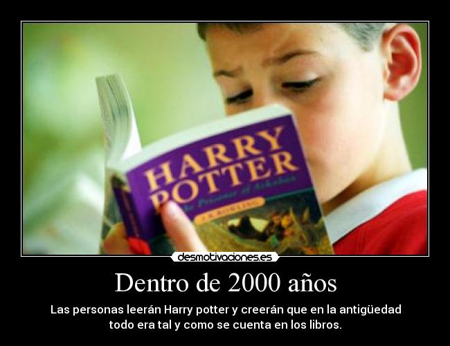 Dentro de 2000 años - Las personas leerán Harry potter y creerán que en la antigüedad
todo era tal y como se cuenta en los libros.