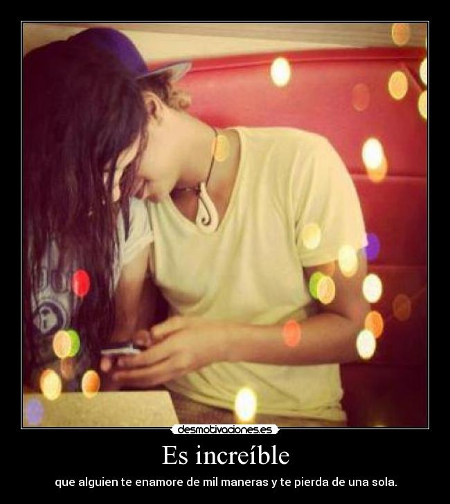 Es increíble - que alguien te enamore de mil maneras y te pierda de una sola.