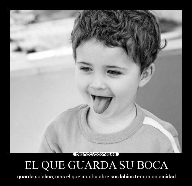 EL QUE GUARDA SU BOCA - guarda su alma; mas el que mucho abre sus labios tendrá calamidad