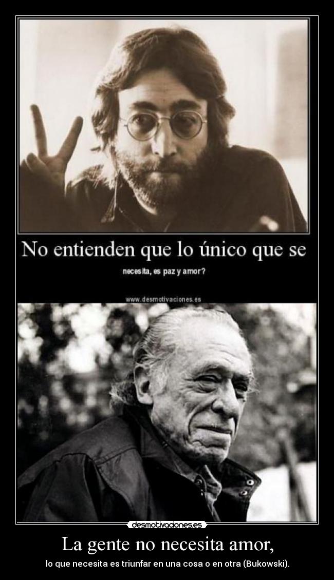 La gente no necesita amor, - lo que necesita es triunfar en una cosa o en otra (Bukowski).