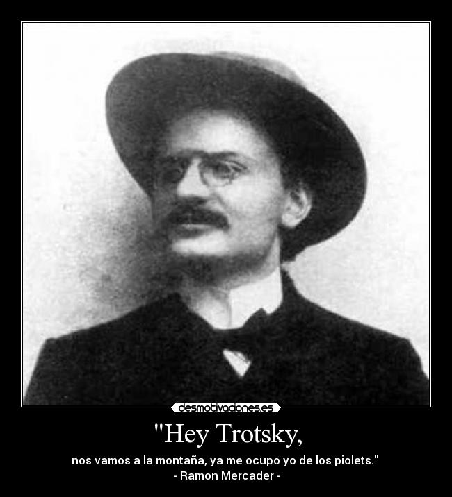 Hey Trotsky, - nos vamos a la montaña, ya me ocupo yo de los piolets. 
- Ramon Mercader -