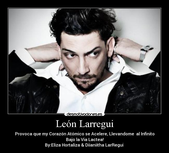 León Larregui - Provoca que my Corazón Atómico se Acelere, Llevandome  al Infinito
Bajo la Via Lactea!
By:Eliza Hortaliza & Diianiitha LarRegui ♥